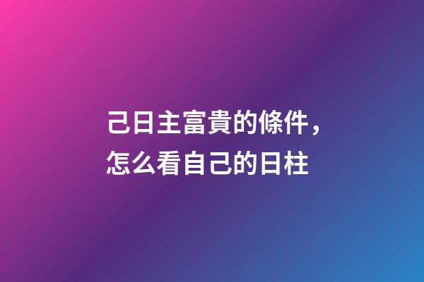 己日主富貴的條件，怎么看自己的日柱-第1張-觀點-玄機派