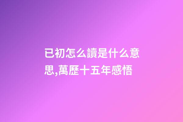 已初怎么讀是什么意思,萬歷十五年感悟(三)-第1張-觀點-玄機派