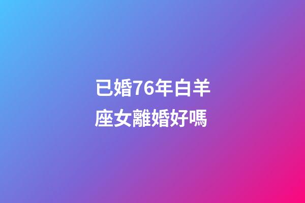 已婚76年白羊座女離婚好嗎-第1張-星座運(yùn)勢-玄機(jī)派