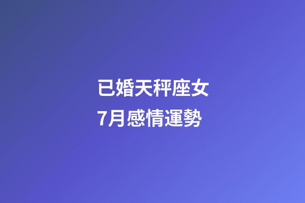 已婚天秤座女7月感情運勢-第1張-星座運勢-玄機派