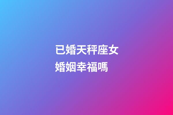 已婚天秤座女婚姻幸福嗎-第1張-星座運勢-玄機派