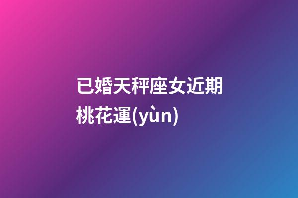 已婚天秤座女近期桃花運(yùn)-第1張-星座運(yùn)勢-玄機(jī)派