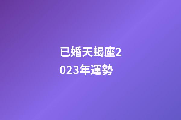已婚天蝎座2023年運勢-第1張-星座運勢-玄機派