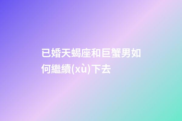 已婚天蝎座和巨蟹男如何繼續(xù)下去-第1張-星座運(yùn)勢(shì)-玄機(jī)派