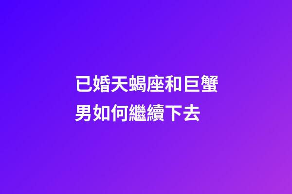 已婚天蝎座和巨蟹男如何繼續下去-第1張-星座運勢-玄機派