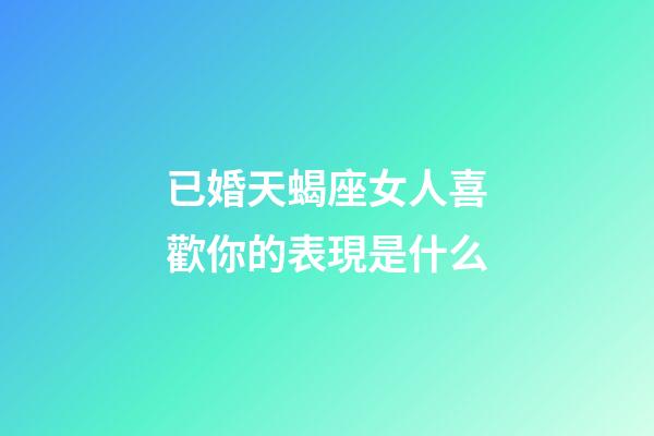 已婚天蝎座女人喜歡你的表現是什么-第1張-星座運勢-玄機派