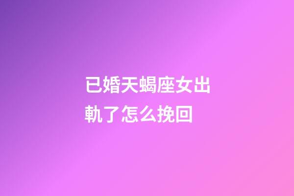 已婚天蝎座女出軌了怎么挽回-第1張-星座運勢-玄機派