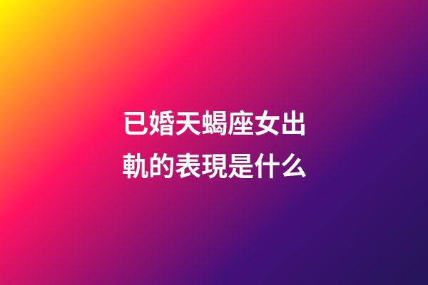 已婚天蝎座女出軌的表現是什么-第1張-星座運勢-玄機派