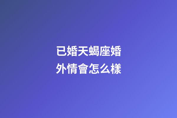 已婚天蝎座婚外情會怎么樣-第1張-星座運勢-玄機派