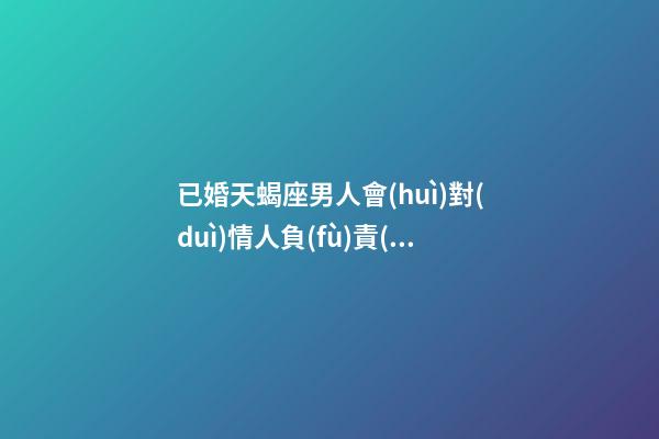 已婚天蝎座男人會(huì)對(duì)情人負(fù)責(zé)嗎-第1張-星座運(yùn)勢(shì)-玄機(jī)派