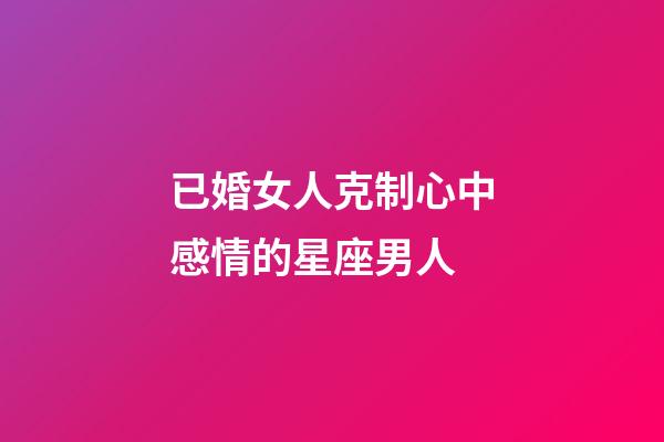 已婚女人克制心中感情的星座男人-第1張-星座運(yùn)勢(shì)-玄機(jī)派