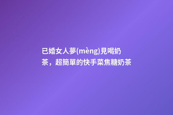 已婚女人夢(mèng)見喝奶茶，超簡單的快手菜焦糖奶茶-第1張-觀點(diǎn)-玄機(jī)派