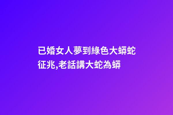 已婚女人夢到綠色大蟒蛇征兆,老話講大蛇為蟒-第1張-觀點-玄機派