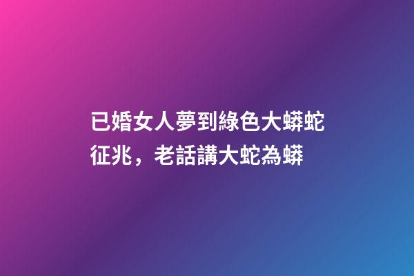 已婚女人夢到綠色大蟒蛇征兆，老話講大蛇為蟒-第1張-觀點-玄機派