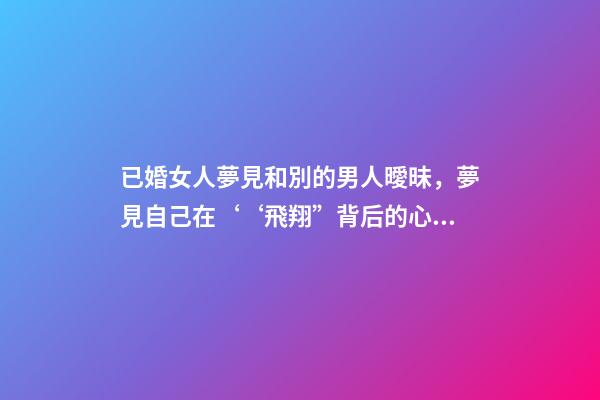 已婚女人夢見和別的男人曖昧，夢見自己在‘‘飛翔”背后的心理暗示夢境分析第七期-第1張-觀點-玄機派
