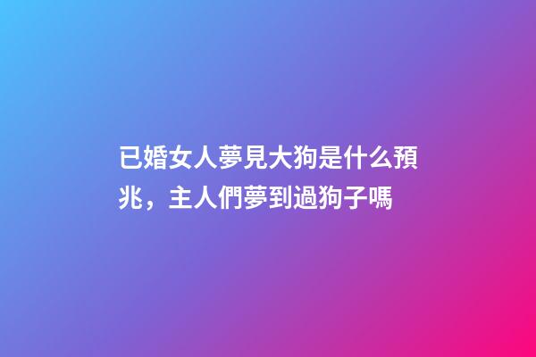 已婚女人夢見大狗是什么預兆，主人們夢到過狗子嗎-第1張-觀點-玄機派