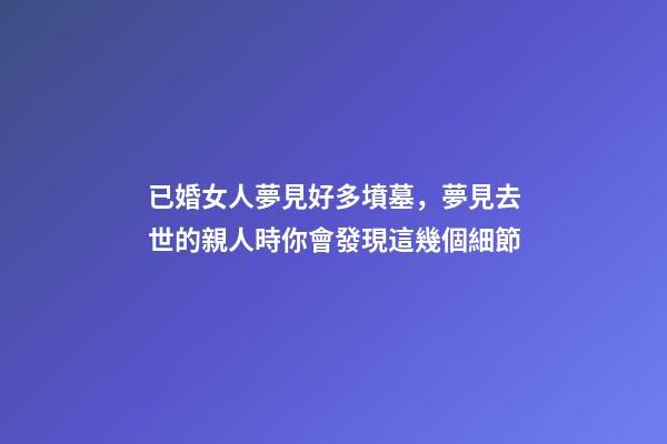 已婚女人夢見好多墳墓，夢見去世的親人時你會發現這幾個細節-第1張-觀點-玄機派