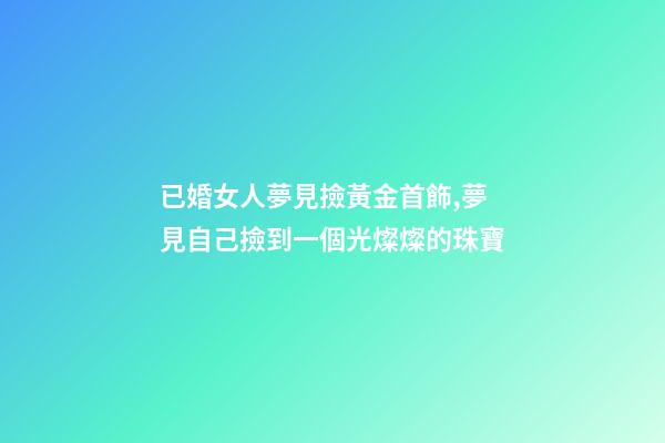 已婚女人夢見撿黃金首飾,夢見自己撿到一個光燦燦的珠寶-第1張-觀點-玄機派