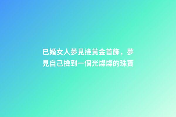 已婚女人夢見撿黃金首飾，夢見自己撿到一個光燦燦的珠寶-第1張-觀點-玄機派