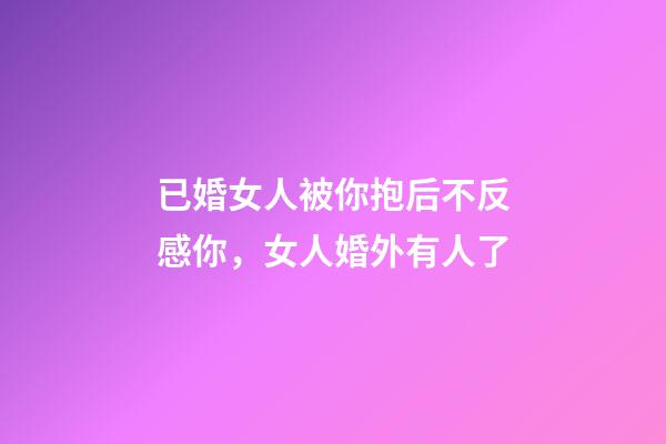 已婚女人被你抱后不反感你，女人婚外有人了-第1張-觀點-玄機派