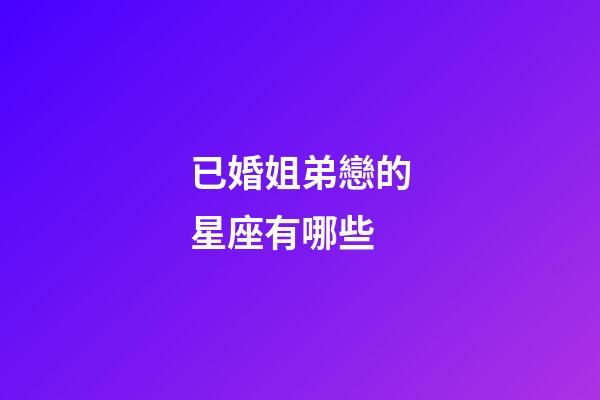 已婚姐弟戀的星座有哪些-第1張-星座運勢-玄機派