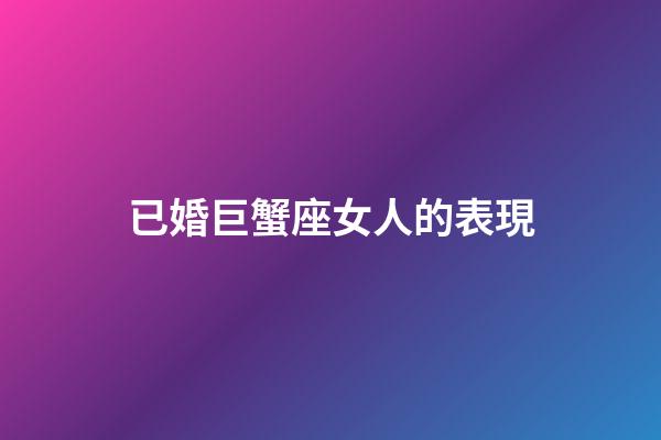 已婚巨蟹座女人的表現-第1張-星座運勢-玄機派