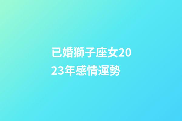 已婚獅子座女2023年感情運勢-第1張-星座運勢-玄機派