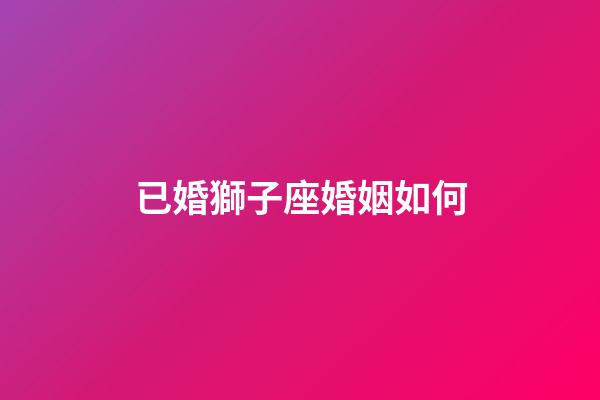 已婚獅子座婚姻如何-第1張-星座運(yùn)勢-玄機(jī)派