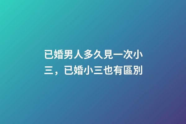 已婚男人多久見一次小三，已婚小三也有區別-第1張-觀點-玄機派