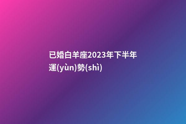已婚白羊座2023年下半年運(yùn)勢(shì)-第1張-星座運(yùn)勢(shì)-玄機(jī)派