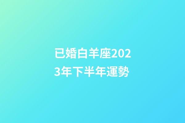 已婚白羊座2023年下半年運勢-第1張-星座運勢-玄機派