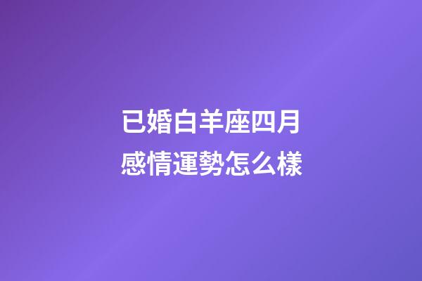 已婚白羊座四月感情運勢怎么樣-第1張-星座運勢-玄機派