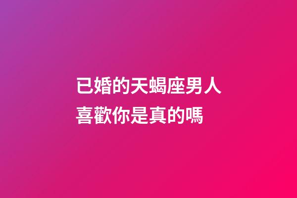 已婚的天蝎座男人喜歡你是真的嗎-第1張-星座運勢-玄機派