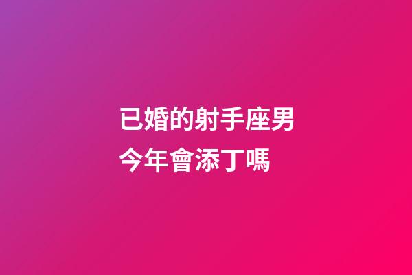 已婚的射手座男今年會添丁嗎-第1張-星座運勢-玄機派