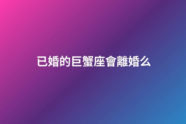 已婚的巨蟹座會離婚么-第1張-星座運(yùn)勢-玄機(jī)派