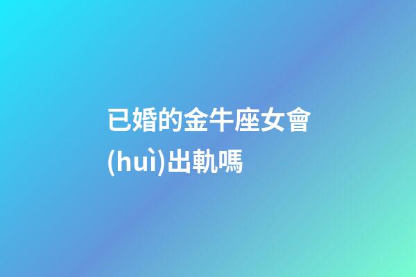 已婚的金牛座女會(huì)出軌嗎-第1張-星座運(yùn)勢(shì)-玄機(jī)派