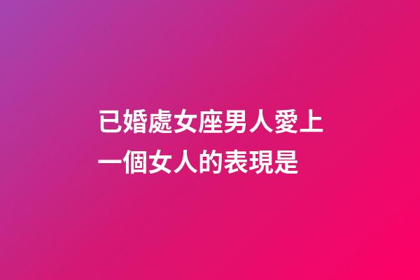 已婚處女座男人愛上一個女人的表現是-第1張-星座運勢-玄機派