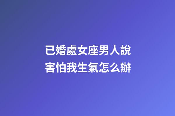 已婚處女座男人說害怕我生氣怎么辦-第1張-星座運勢-玄機派