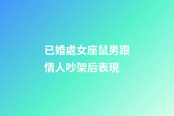 已婚處女座鼠男跟情人吵架后表現-第1張-星座運勢-玄機派