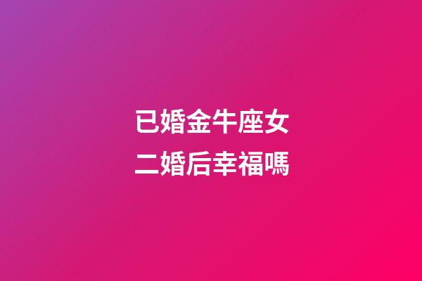 已婚金牛座女二婚后幸福嗎-第1張-星座運勢-玄機派