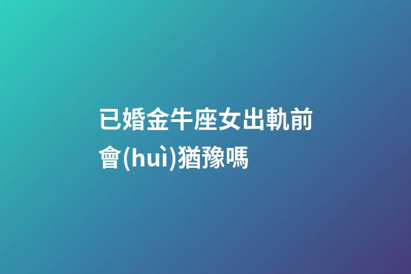 已婚金牛座女出軌前會(huì)猶豫嗎-第1張-星座運(yùn)勢-玄機(jī)派
