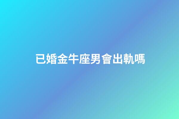 已婚金牛座男會出軌嗎-第1張-星座運勢-玄機派