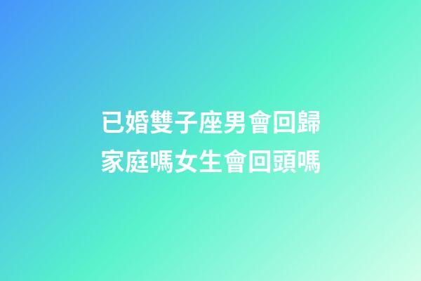 已婚雙子座男會回歸家庭嗎女生會回頭嗎-第1張-星座運勢-玄機派