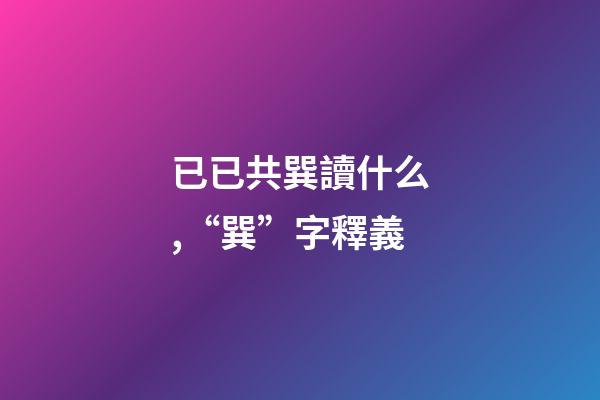 已已共巽讀什么,“巽”字釋義-第1張-觀點-玄機派