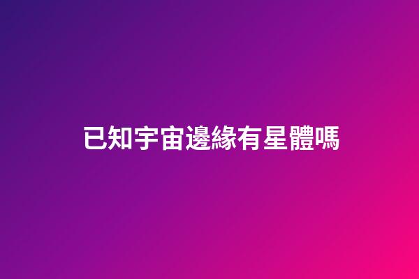 已知宇宙邊緣有星體嗎-第1張-星座運勢-玄機派