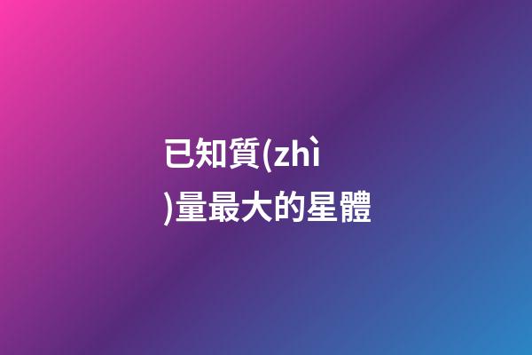 已知質(zhì)量最大的星體