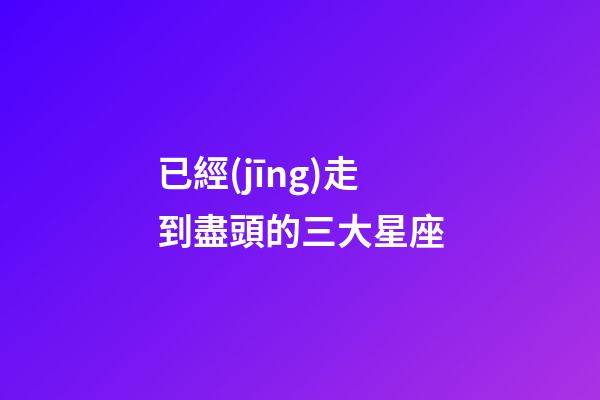 已經(jīng)走到盡頭的三大星座-第1張-星座運(yùn)勢(shì)-玄機(jī)派