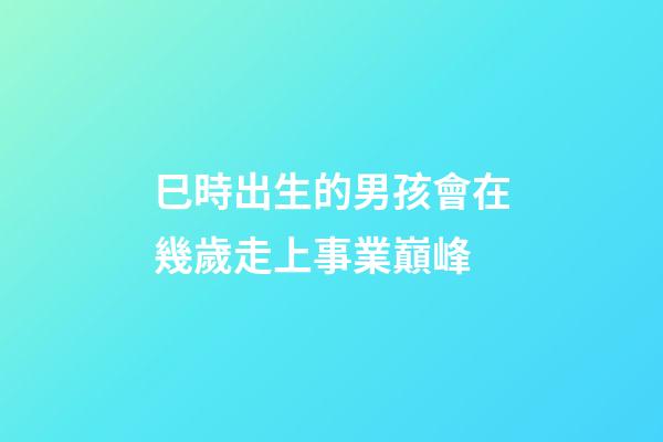 巳時出生的男孩會在幾歲走上事業巔峰
