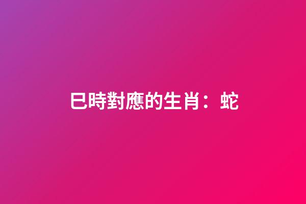巳時對應的生肖：蛇