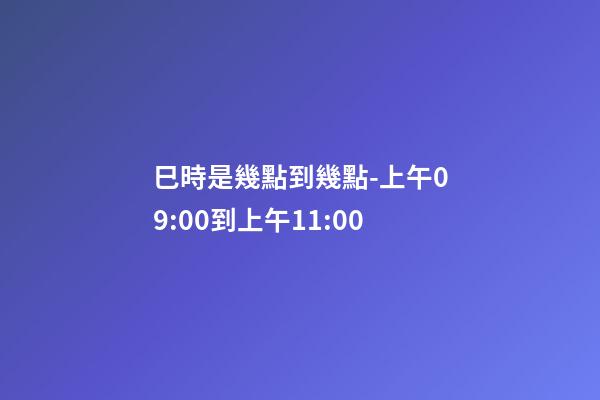 巳時是幾點到幾點-上午09:00到上午11:00